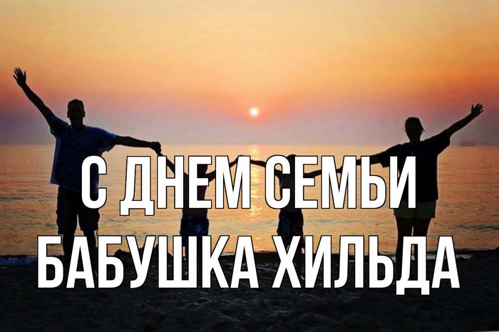Открытка на каждый день с именем, Бабушка-Хильда С днем семьи мама, папа, дети, дочка,сын, море, пляж, закат Прикольная открытка с пожеланием онлайн скачать бесплатно 