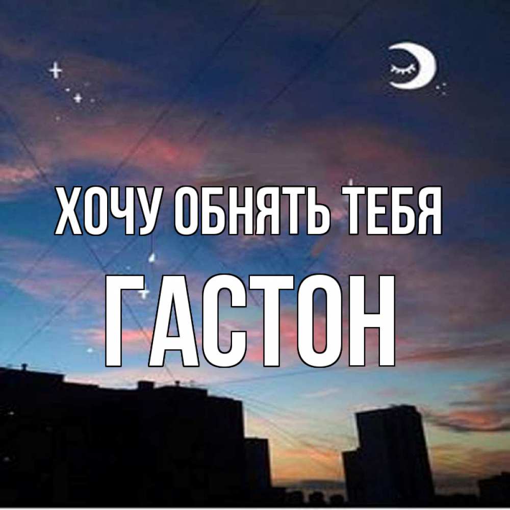 Открытка на каждый день с именем, Гастон Хочу обнять тебя звездное небо Прикольная открытка с пожеланием онлайн скачать бесплатно 