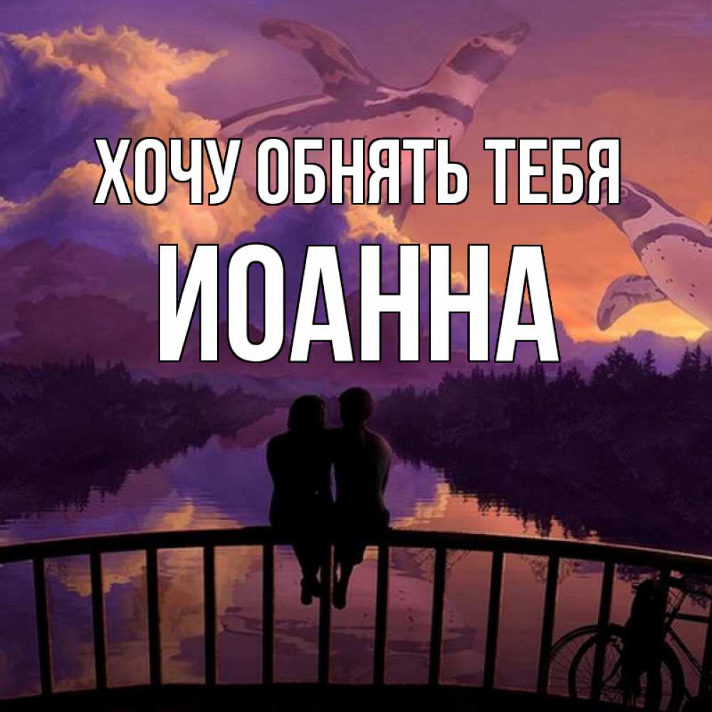 Открытка на каждый день с именем, Иоанна Хочу обнять тебя парочка сидит на мосте или на набережной Прикольная открытка с пожеланием онлайн скачать бесплатно 