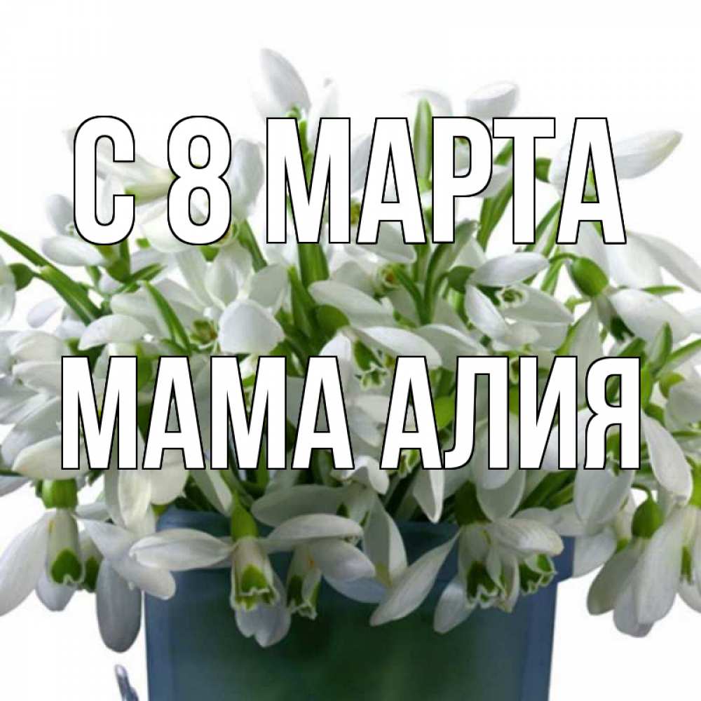Открытка на каждый день с именем, Мама-Алия С 8 МАРТА цветы к международному женскому дню Прикольная открытка с пожеланием онлайн скачать бесплатно 