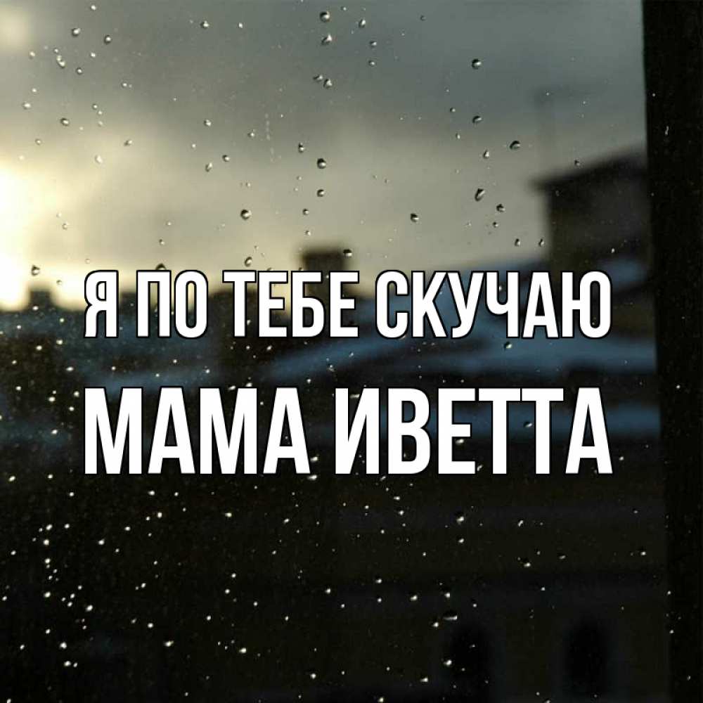 Открытка на каждый день с именем, Мама-Иветта Я по тебе скучаю капли на стекле Прикольная открытка с пожеланием онлайн скачать бесплатно 