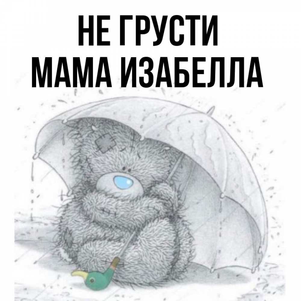Открытка на каждый день с именем, Мама-Изабелла Не грусти спасите мишку Тедди Прикольная открытка с пожеланием онлайн скачать бесплатно 
