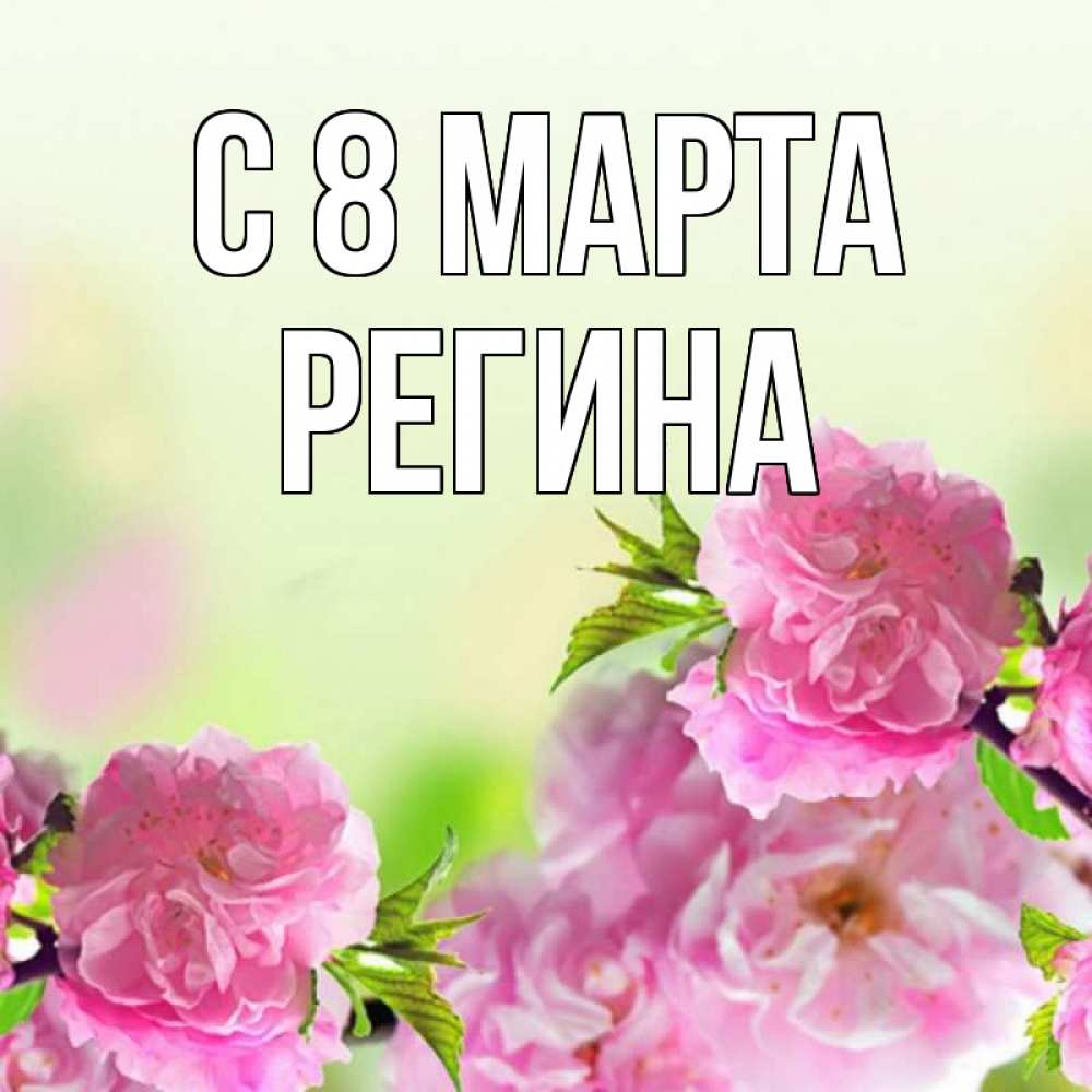 Открытка на каждый день с именем, Регина С 8 МАРТА цветы Прикольная открытка с пожеланием онлайн скачать бесплатно 