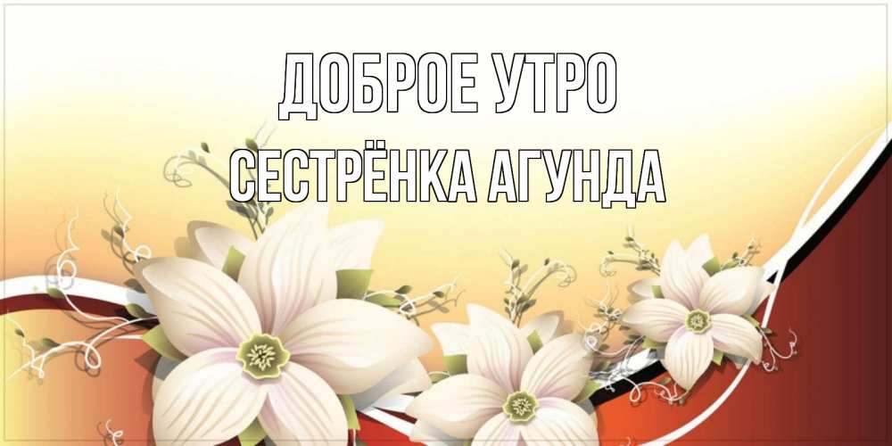 Открытка на каждый день с именем, Сестрёнка-Агунда Доброе утро пожелания доброго утра Прикольная открытка с пожеланием онлайн скачать бесплатно 