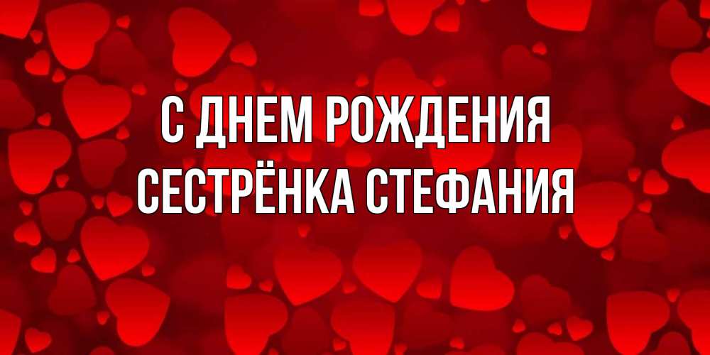 Открытка на каждый день с именем, Сестрёнка-Стефания С днем рождения прекрасные сердечки на открытке с красным фоном Прикольная открытка с пожеланием онлайн скачать бесплатно 