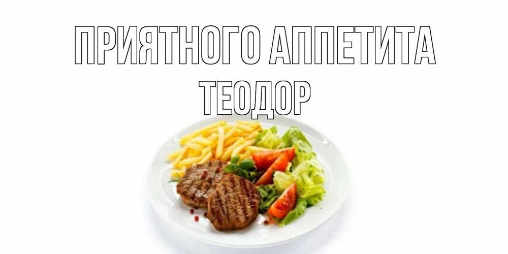 Открытка на каждый день с именем, Теодор Приятного аппетита стейк,картошка фри, салат Прикольная открытка с пожеланием онлайн скачать бесплатно 