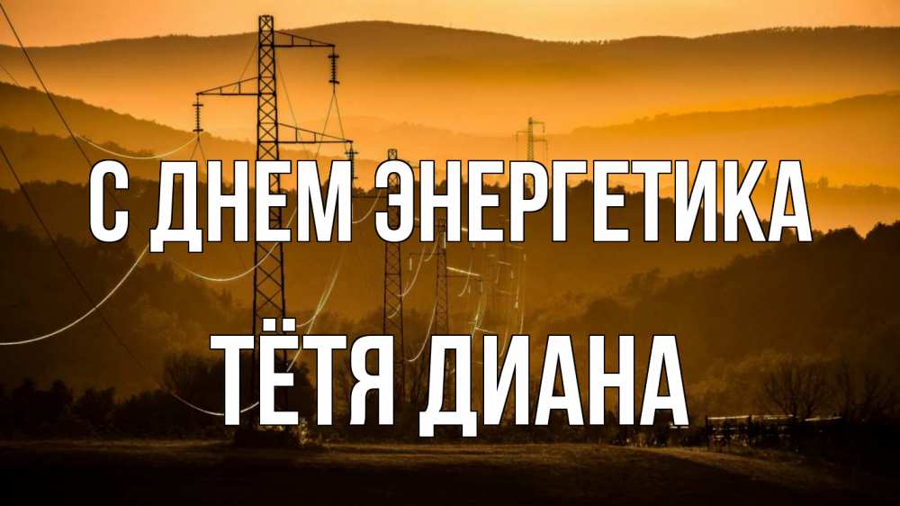 Открытка на каждый день с именем, Тётя-Диана С днем энергетика ЛЭП провода горы закат Прикольная открытка с пожеланием онлайн скачать бесплатно 