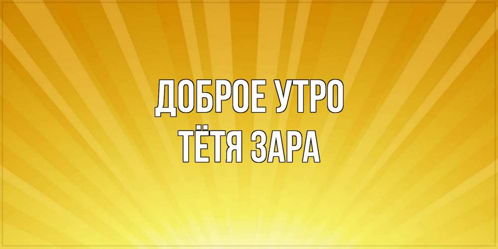 Открытка на каждый день с именем, Тётя-Зара Доброе утро пожелания доброго утра Прикольная открытка с пожеланием онлайн скачать бесплатно 