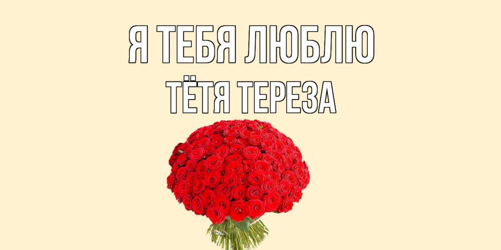 Открытка на каждый день с именем, Тётя-Тереза Я тебя люблю розы Прикольная открытка с пожеланием онлайн скачать бесплатно 