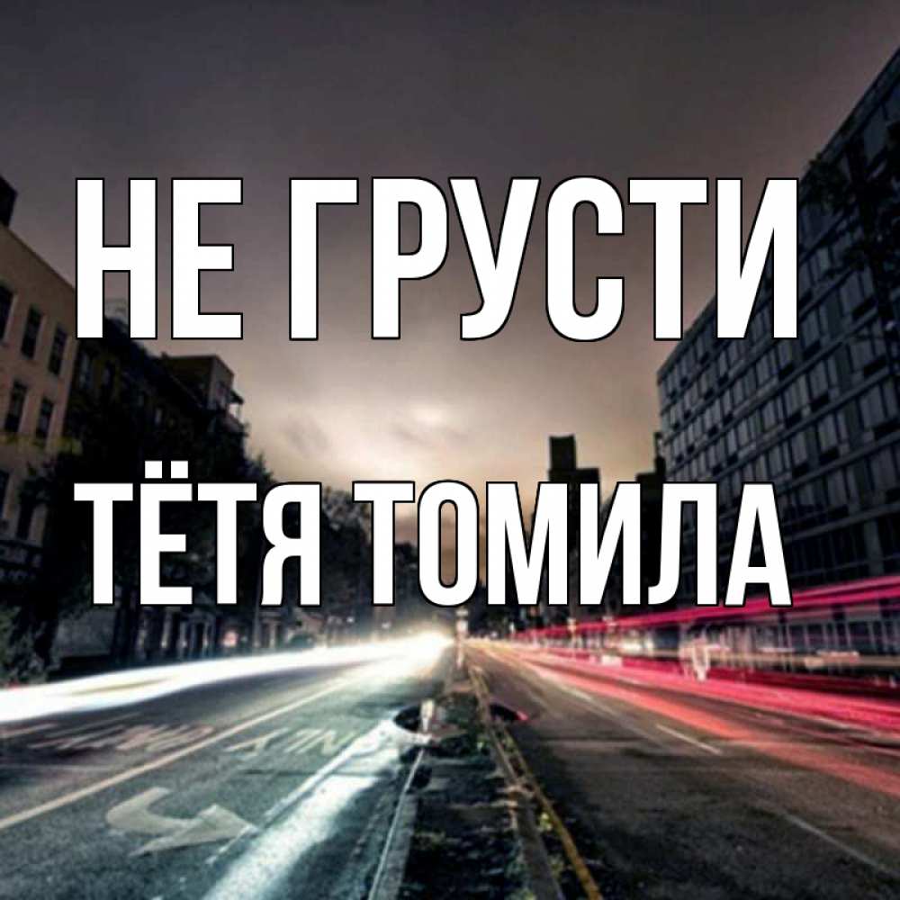 Открытка на каждый день с именем, Тётя-Томила Не грусти съемка ночью Прикольная открытка с пожеланием онлайн скачать бесплатно 