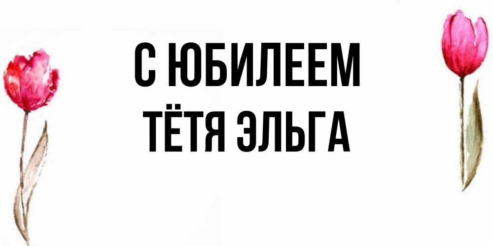 Открытка на каждый день с именем, Тётя-Эльга С юбилеем открытки акварелью с цветами Прикольная открытка с пожеланием онлайн скачать бесплатно 