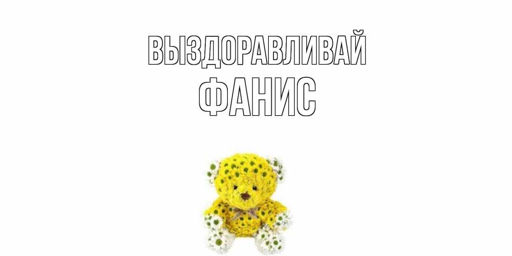 Открытка на каждый день с именем, Фанис Выздоравливай мишка Прикольная открытка с пожеланием онлайн скачать бесплатно 