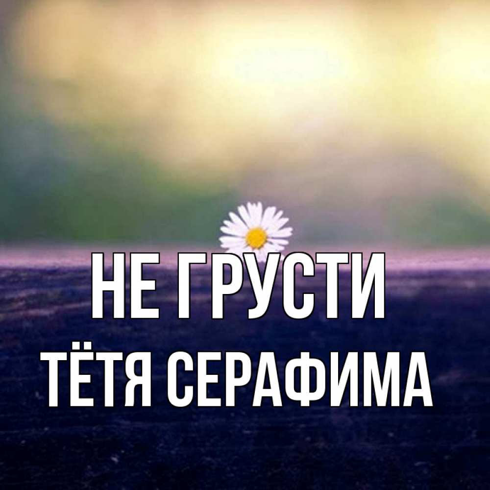 Открытка на каждый день с именем, Тётя-Серафима Не грусти красота Прикольная открытка с пожеланием онлайн скачать бесплатно 