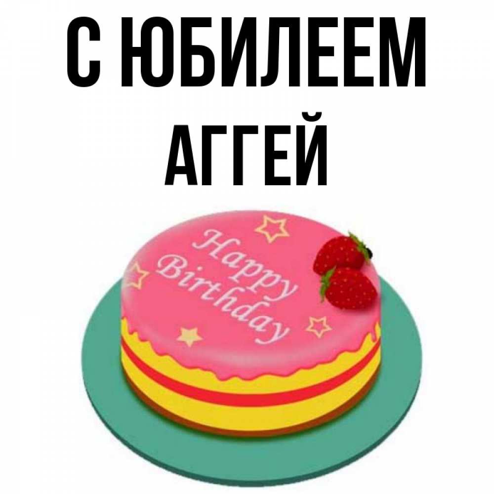 Открытка на каждый день с именем, Аггей С юбилеем торт, клубника, днюха Прикольная открытка с пожеланием онлайн скачать бесплатно 