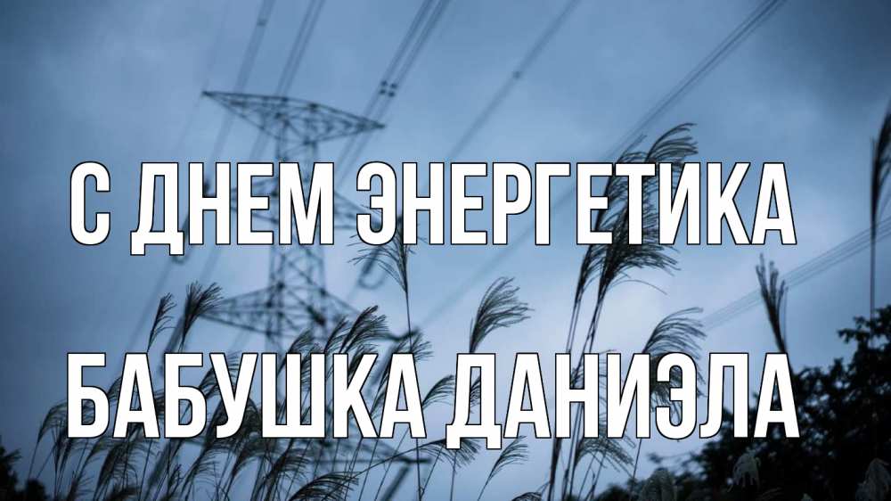 Открытка на каждый день с именем, Бабушка-Даниэла С днем энергетика ЛЭП электричество Прикольная открытка с пожеланием онлайн скачать бесплатно 