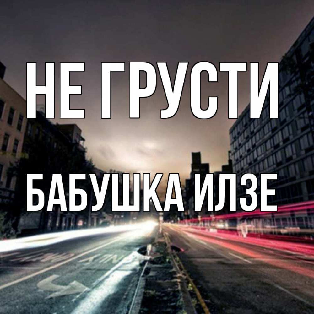 Открытка на каждый день с именем, Бабушка-Илзе Не грусти съемка ночью Прикольная открытка с пожеланием онлайн скачать бесплатно 