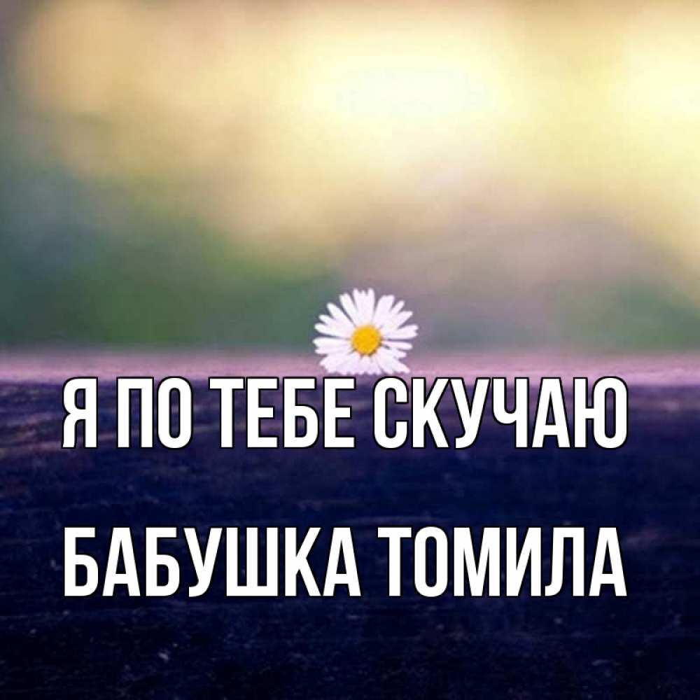 Открытка на каждый день с именем, Бабушка-Томила Я по тебе скучаю приходи в гости Прикольная открытка с пожеланием онлайн скачать бесплатно 