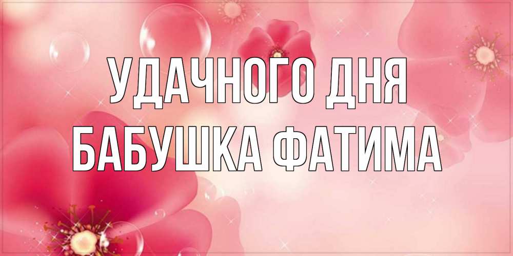 Открытка на каждый день с именем, Бабушка-Фатима Удачного дня красивая открытка с цветами Прикольная открытка с пожеланием онлайн скачать бесплатно 