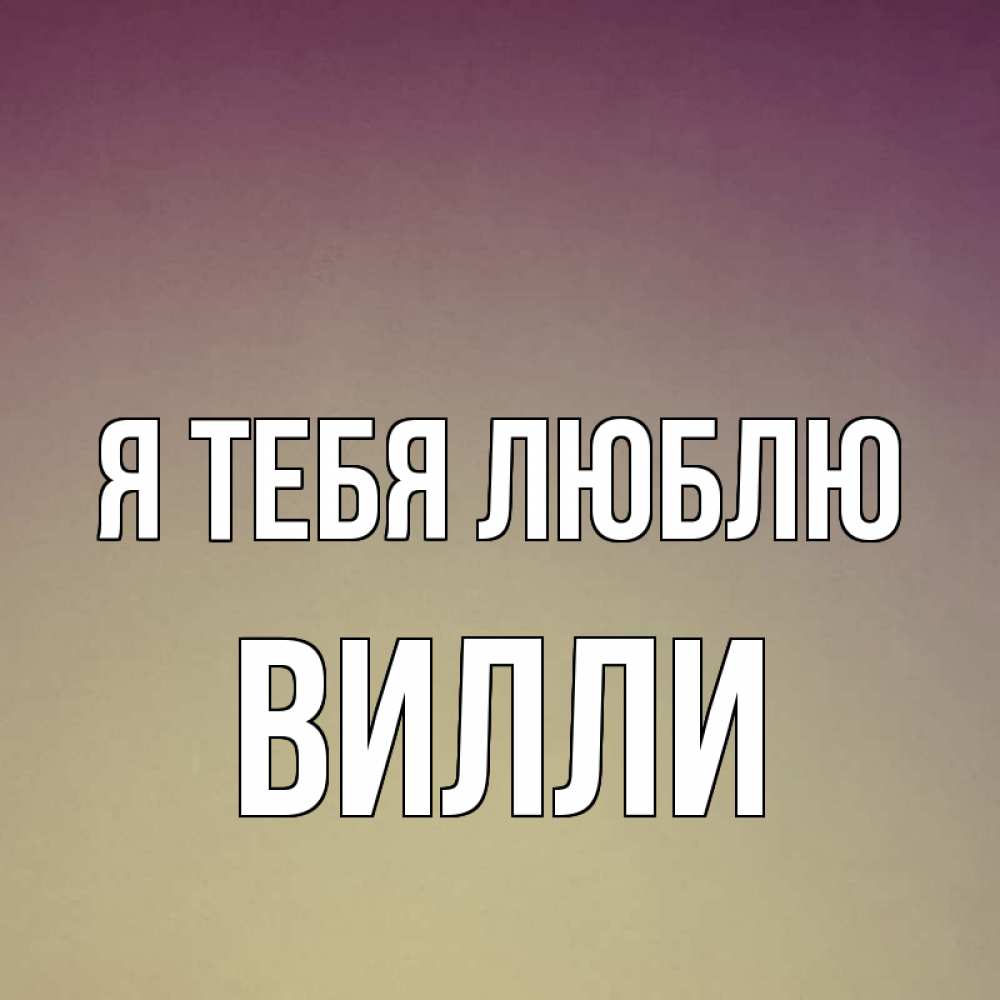 Открытка на каждый день с именем, Вилли Я тебя люблю для любимой Прикольная открытка с пожеланием онлайн скачать бесплатно 