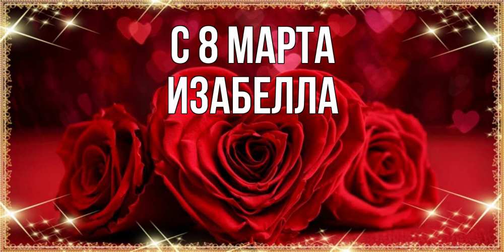 Открытка на каждый день с именем, Изабелла С 8 МАРТА три красные розы Прикольная открытка с пожеланием онлайн скачать бесплатно 