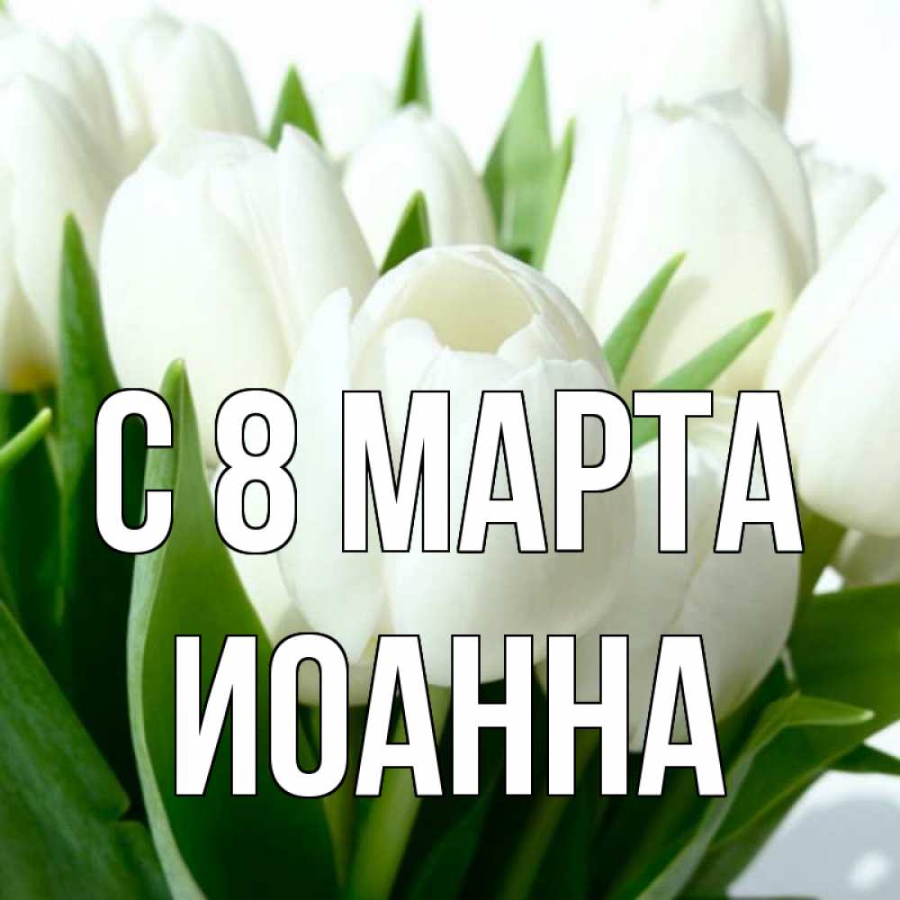 Открытка на каждый день с именем, Иоанна С 8 МАРТА цветы Прикольная открытка с пожеланием онлайн скачать бесплатно 