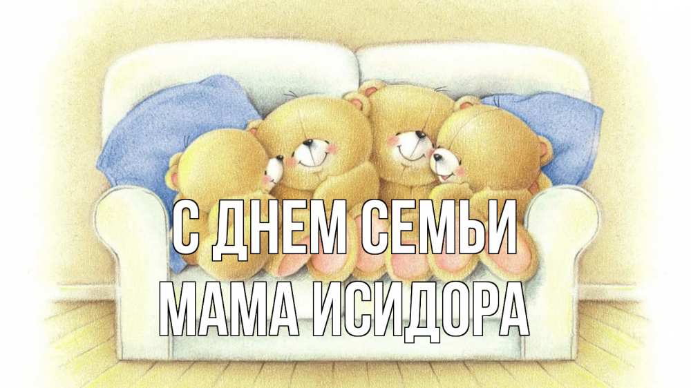 Открытка на каждый день с именем, Мама-Исидора С днем семьи с днем семьи Прикольная открытка с пожеланием онлайн скачать бесплатно 