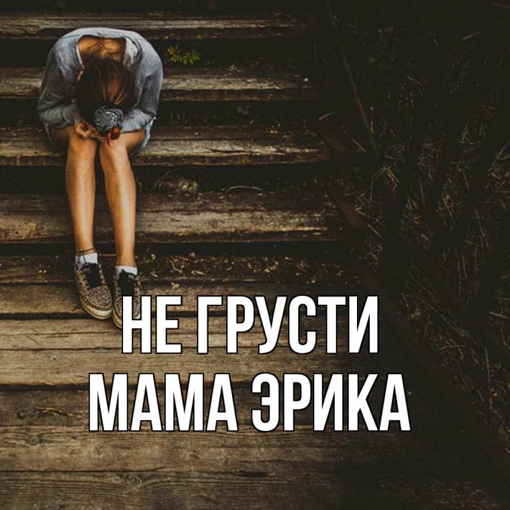 Открытка на каждый день с именем, Мама-Эрика Не грусти девушка сидит на деревянных ступеньках Прикольная открытка с пожеланием онлайн скачать бесплатно 