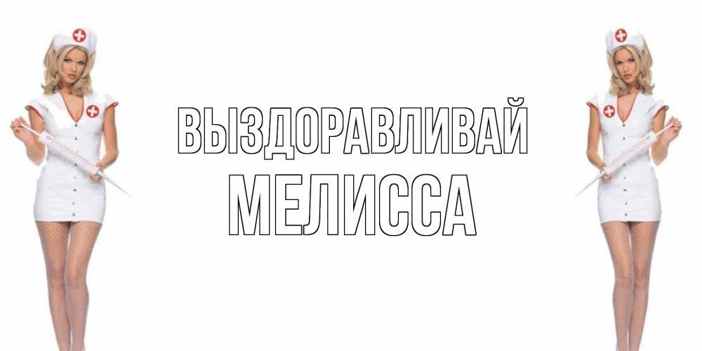 Открытка на каждый день с именем, Мелисса Выздоравливай открытки с медсестрой Прикольная открытка с пожеланием онлайн скачать бесплатно 