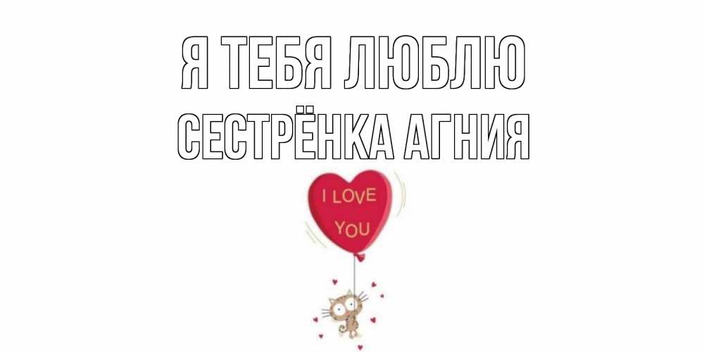 Открытка на каждый день с именем, Сестрёнка-Агния Я тебя люблю кот, сердце Прикольная открытка с пожеланием онлайн скачать бесплатно 
