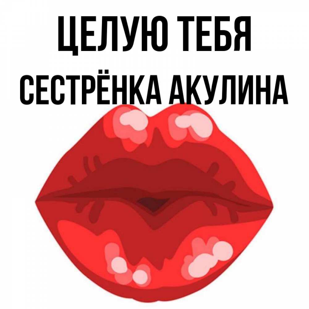 Открытка на каждый день с именем, Сестрёнка-Акулина Целую тебя отправить открытку с поцелуем бесплатно и скачать для парня Прикольная открытка с пожеланием онлайн скачать бесплатно 