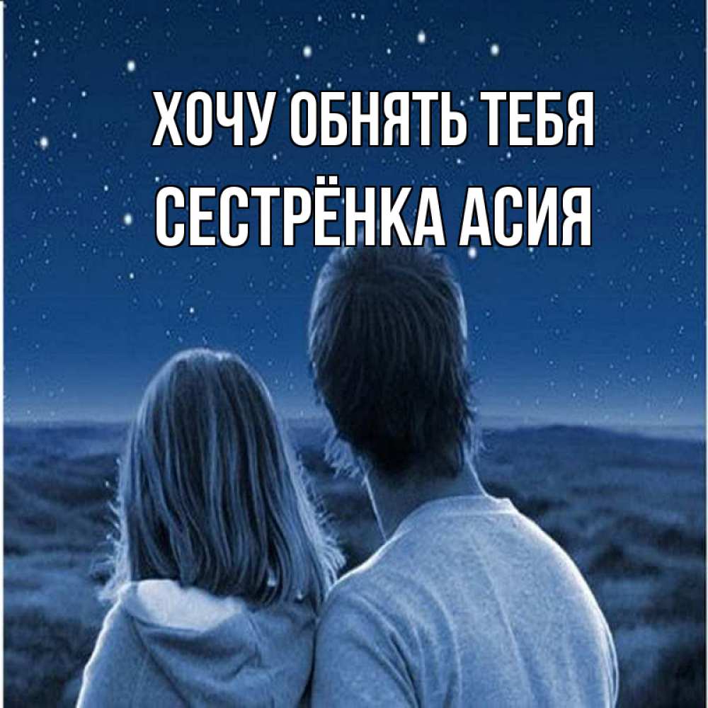 Открытка на каждый день с именем, Сестрёнка-Асия Хочу обнять тебя парень с девушкой смотрят на звезды Прикольная открытка с пожеланием онлайн скачать бесплатно 