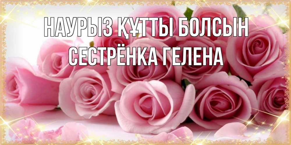 Открытка на каждый день с именем, Сестрёнка-Гелена Наурыз құтты болсын поздравления женщин с наурызом Прикольная открытка с пожеланием онлайн скачать бесплатно 