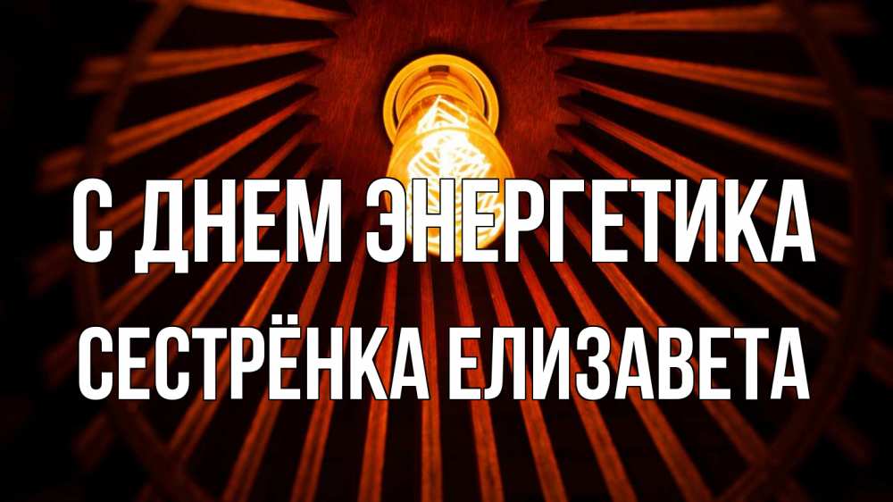 Открытка на каждый день с именем, Сестрёнка-Елизавета С днем энергетика лампа Прикольная открытка с пожеланием онлайн скачать бесплатно 
