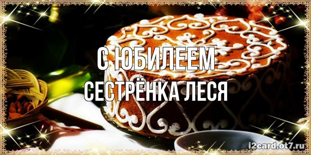 Открытка на каждый день с именем, Сестрёнка-Леся С юбилеем открытка с тортом на день рождения Прикольная открытка с пожеланием онлайн скачать бесплатно 