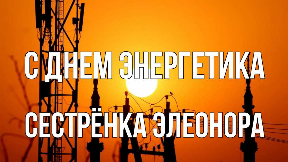 Открытка на каждый день с именем, Сестрёнка-Элеонора С днем энергетика закат,  электроэнергия, энергетик Прикольная открытка с пожеланием онлайн скачать бесплатно 