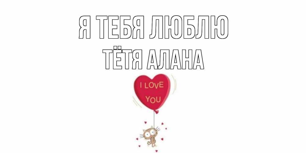 Открытка на каждый день с именем, Тётя-Алана Я тебя люблю кот, сердце Прикольная открытка с пожеланием онлайн скачать бесплатно 