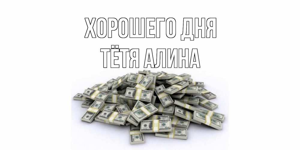 Открытка на каждый день с именем, Тётя-Алина Хорошего дня гора долларов Прикольная открытка с пожеланием онлайн скачать бесплатно 