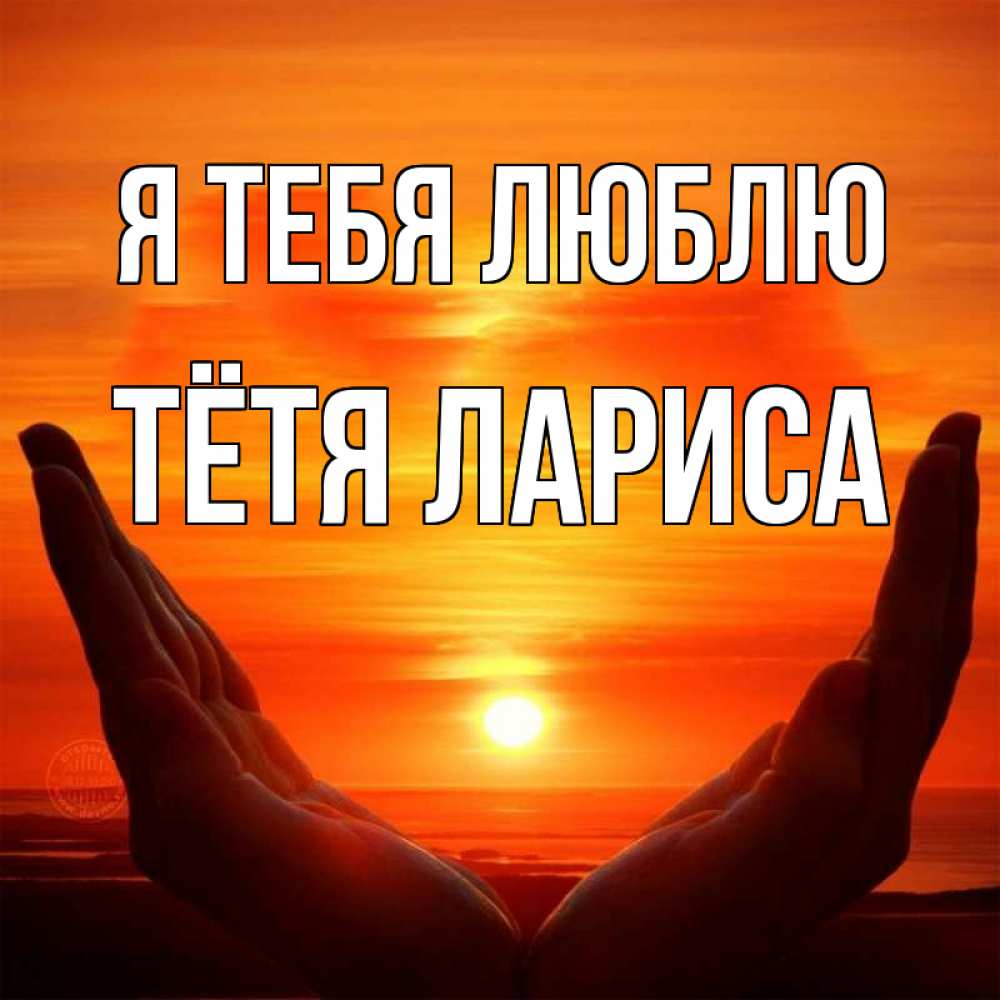 Открытка на каждый день с именем, Тётя-Лариса Я тебя люблю в руках Прикольная открытка с пожеланием онлайн скачать бесплатно 