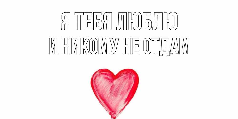 Открытка на каждый день с именем, и-никому-не-отдам Я тебя люблю сердце, рисунок Прикольная открытка с пожеланием онлайн скачать бесплатно 