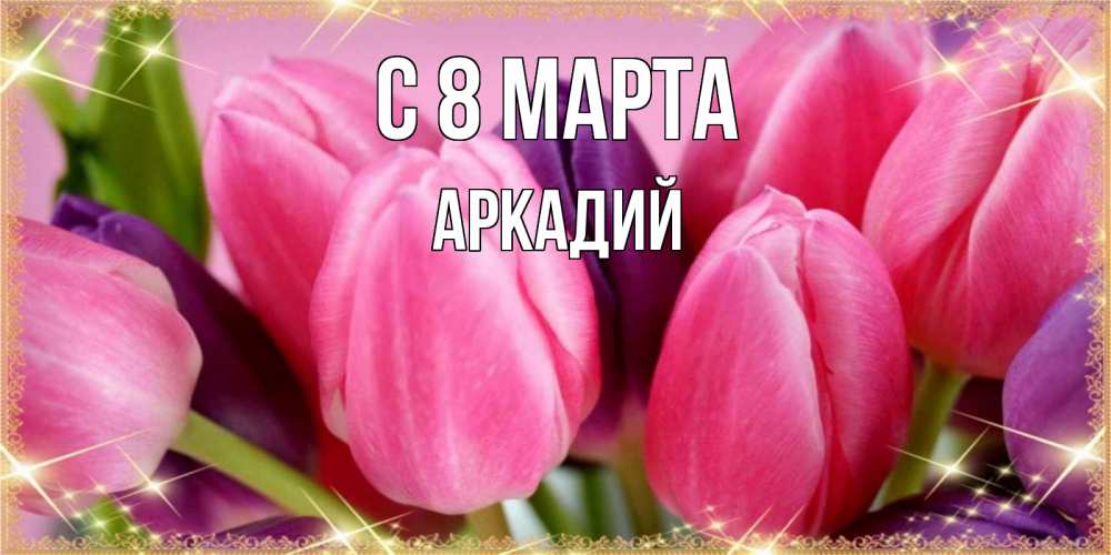 Открытка на каждый день с именем, Аркадий С 8 марта тюльпаны для женщины на международный женский день Прикольная открытка с пожеланием онлайн скачать бесплатно 