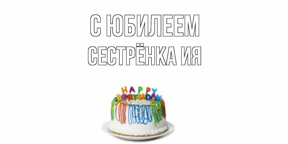 Открытка на каждый день с именем, Сестрёнка-Ия С юбилеем Тортик Прикольная открытка с пожеланием онлайн скачать бесплатно 