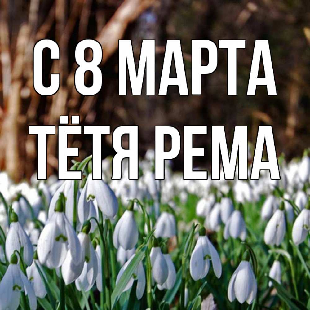 Открытка на каждый день с именем, Тётя-Рема С 8 марта с подснежниками 1 Прикольная открытка с пожеланием онлайн скачать бесплатно 