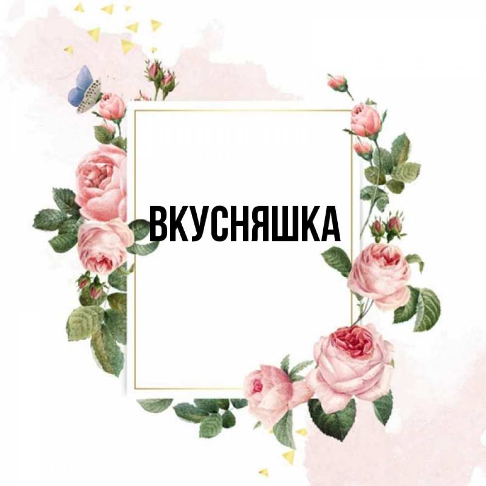 Открытка на каждый день с именем, Вкусняшка Главная розовые розы Прикольная открытка с пожеланием онлайн скачать бесплатно 