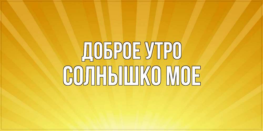 Открытка на каждый день с именем, СОЛНЫШКО-МОЕ Доброе утро пожелания доброго утра Прикольная открытка с пожеланием онлайн скачать бесплатно 