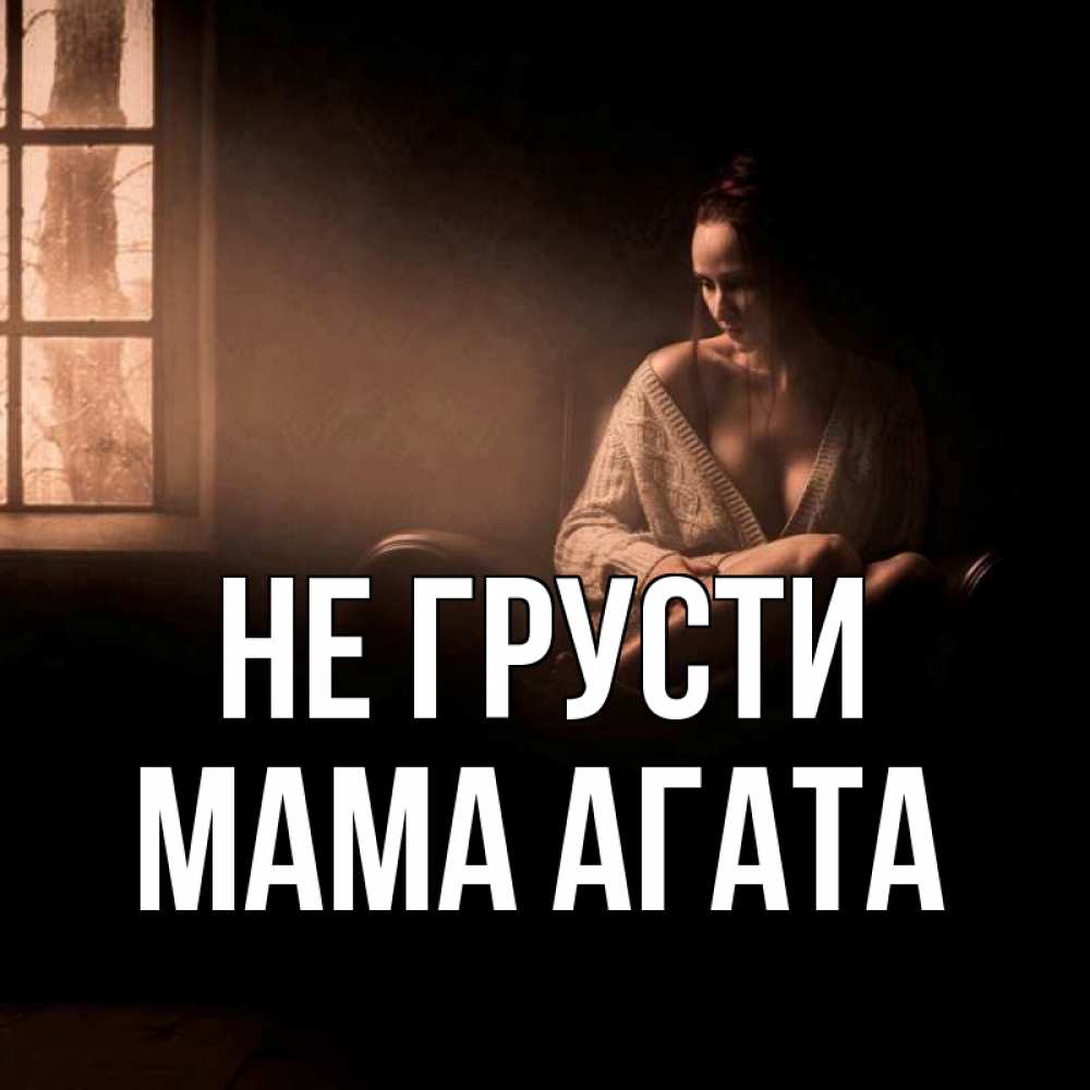 Открытка на каждый день с именем, Мама-Агата Не грусти сидя у окна Прикольная открытка с пожеланием онлайн скачать бесплатно 