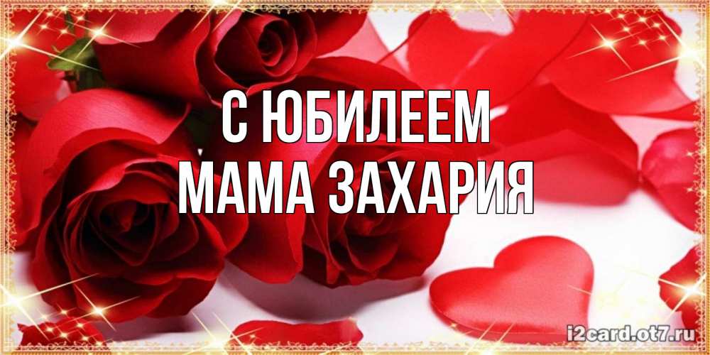 Открытка на каждый день с именем, Мама-Захария С юбилеем красные розы и красные сердечки Прикольная открытка с пожеланием онлайн скачать бесплатно 