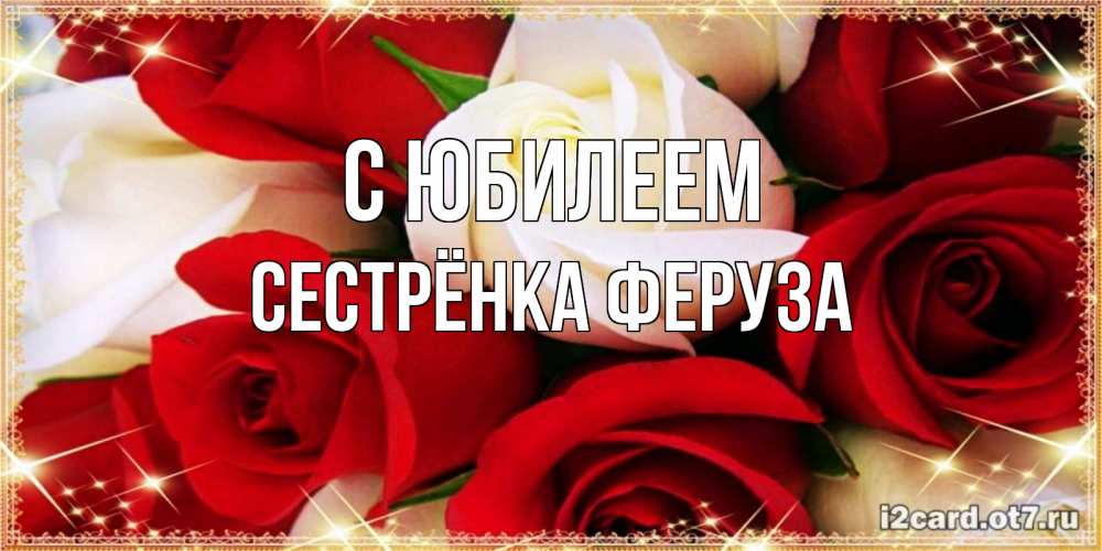 Открытка на каждый день с именем, Сестрёнка-Феруза С юбилеем открытка на день рождения с белыми и красными розами Прикольная открытка с пожеланием онлайн скачать бесплатно 