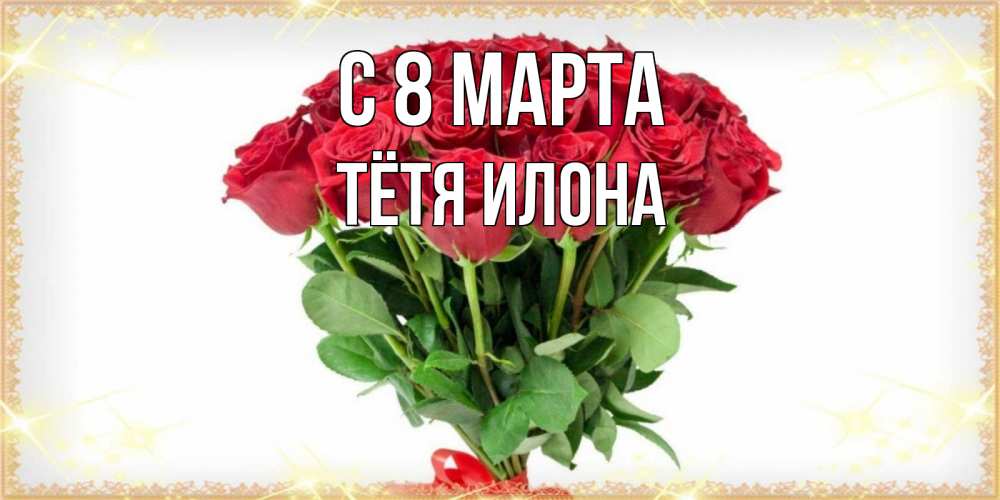 Открытка на каждый день с именем, Тётя-Илона С 8 марта самый огромный букет для милых дам Прикольная открытка с пожеланием онлайн скачать бесплатно 