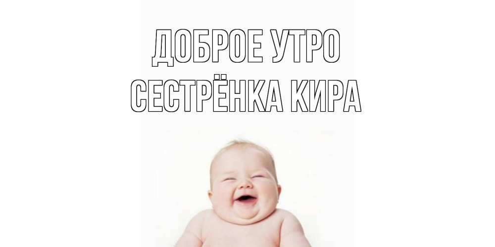 Открытка на каждый день с именем, Сестрёнка-Кира Доброе утро малыш с улыбкой Прикольная открытка с пожеланием онлайн скачать бесплатно 