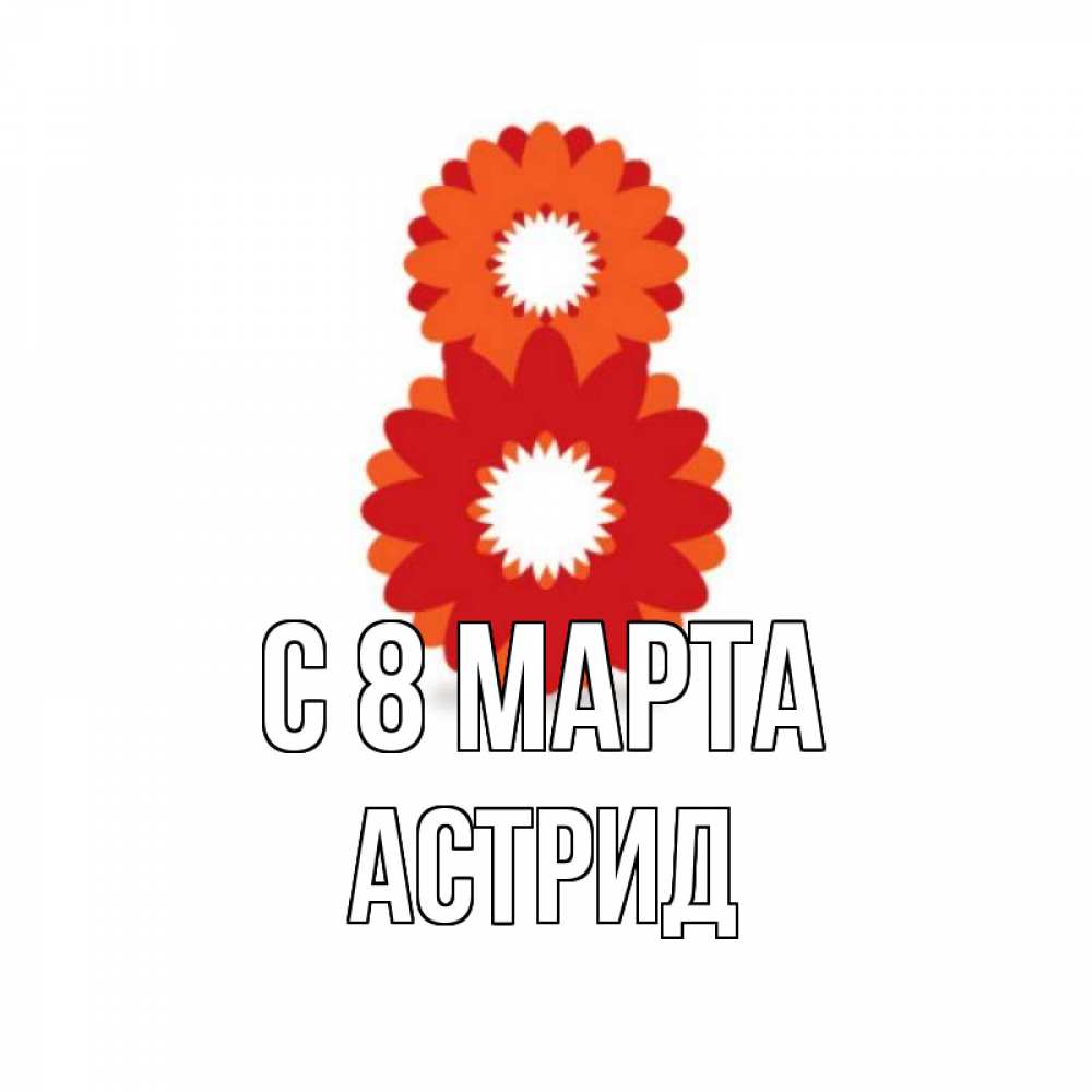 Открытка на каждый день с именем, Астрид С 8 марта восьмерка из лепестков Прикольная открытка с пожеланием онлайн скачать бесплатно 